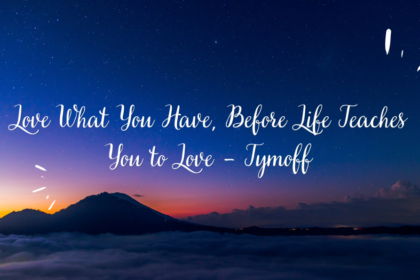 Love What You Have, Before Life Teaches You To Love – Tymoff